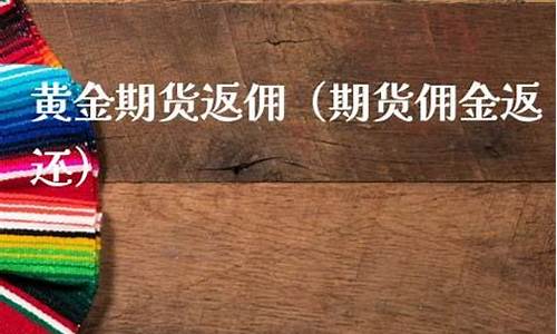 黄金期货返佣(期货返佣金一个月能拿多少)_https://www.czytfl.com_期货交易_第1张
