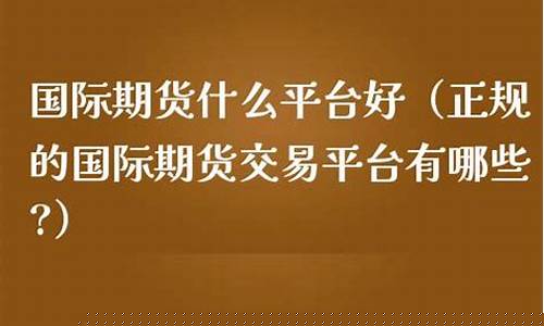 国际期货正规交易平台(国际期货正规交易平台哪个好)_https://www.czytfl.com_期货走势_第1张