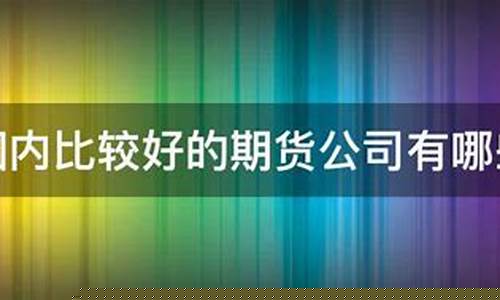 比较好的期货公司(口碑好的期货公司)_https://www.czytfl.com_期货交易_第1张