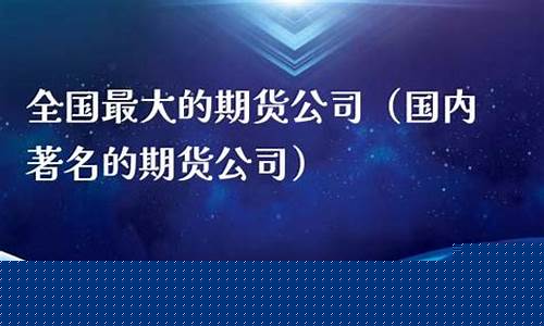 国内最大的期货公司(国内最大的期货公司有哪些)_https://www.czytfl.com_期货交易_第1张