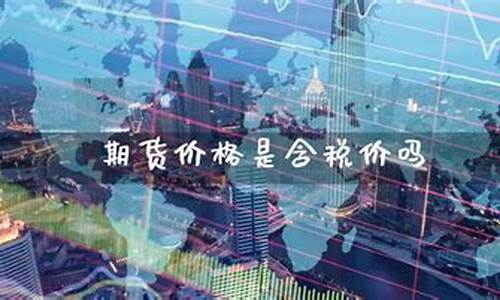 期货价格含税(期货交易所价格含税吗)_https://www.czytfl.com_期货行情_第1张