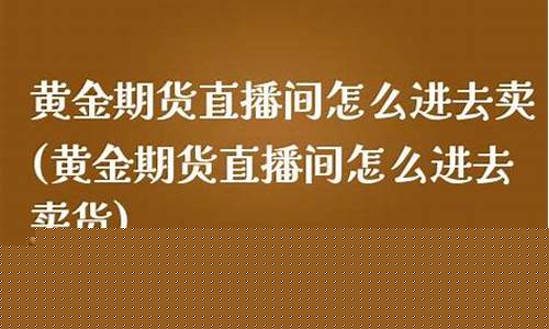 黄金期货直播间怎么进(黄金期货直播间怎么进的)_https://www.czytfl.com_期货行情_第1张