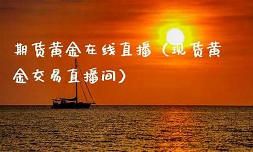黄金期货直播间在线直播官网入口(黄金期货黄金)_https://www.czytfl.com_期货走势_第1张