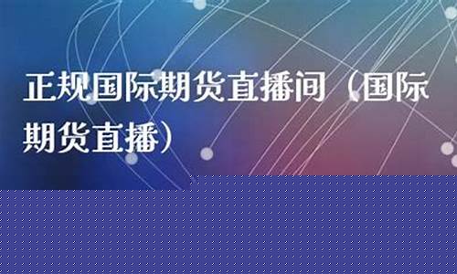 国际期货直播间哪家强(国际期货直播间22小时)_https://www.czytfl.com_期货走势_第1张