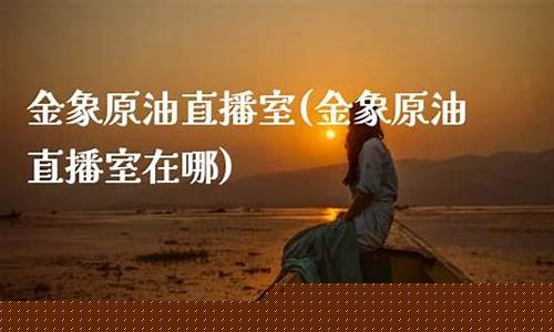 金象原油直播室(金象原油直播室在哪)_https://www.czytfl.com_期货走势_第1张
