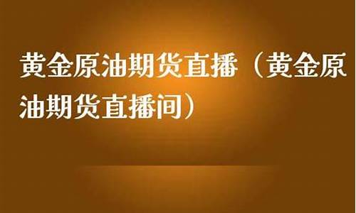 现货黄金原油直播(黄金原油交易直播)_https://www.czytfl.com_期货走势_第1张