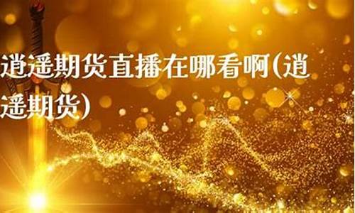 逍遥老师期货直播(期货刘逍遥)_https://www.czytfl.com_期货价格_第1张