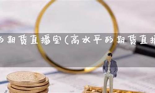 高水平的期货直播室(权威期货直播)_https://www.czytfl.com_期货走势_第1张