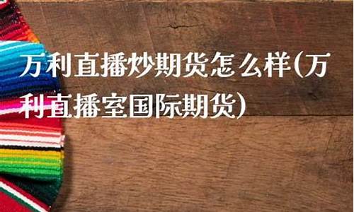 万利直播室国际期货直播室(万利平台2)_https://www.czytfl.com_期货走势_第1张