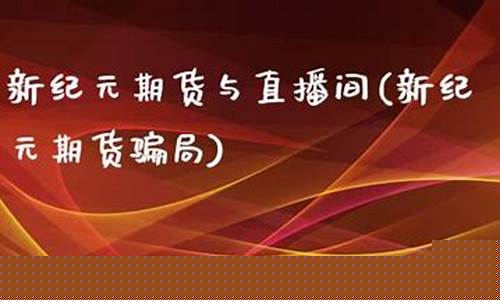 新纪元期货直播间(新纪元期货直播间怎么进)_https://www.czytfl.com_期货行情_第1张