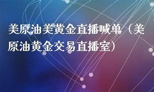 美原油黄金直播室(直播 外汇黄金原油直播)_https://www.czytfl.com_期货行情_第1张