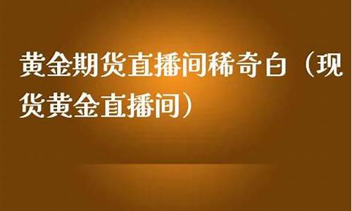 现货黄金期货直播间怎么开播卖货(黄金期货在哪交易)_https://www.czytfl.com_期货走势_第1张