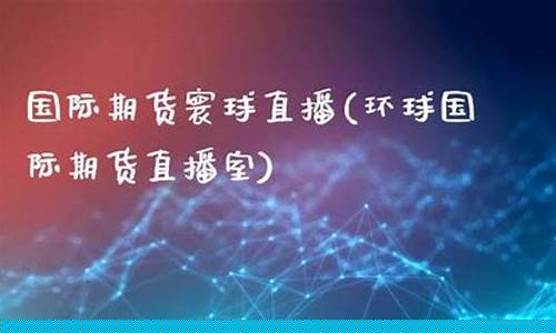 环球国际期货直播室(环球期货交易)_https://www.czytfl.com_期货走势_第1张