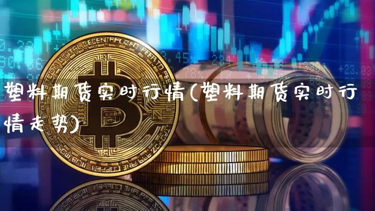 塑料期货实时行情(塑料期货实时行情走势)_https://www.czytfl.com_期货交易_第1张