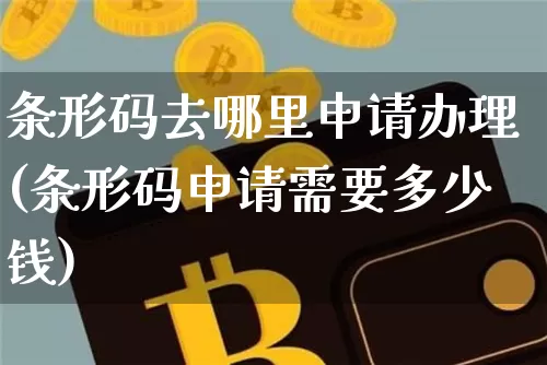 条形码去哪里申请办理(条形码申请需要多少钱)_https://www.czytfl.com_期货走势_第1张