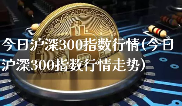今日沪深300指数行情(今日沪深300指数行情走势)_https://www.czytfl.com_期货价格_第1张