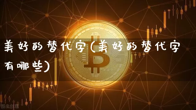 美好的替代字(美好的替代字有哪些)_https://www.czytfl.com_期货走势_第1张