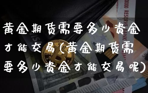 黄金期货需要多少资金才能交易(黄金期货需要多少资金才能交易呢)_https://www.czytfl.com_期货行情_第1张