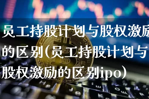 员工持股计划与股权激励的区别(员工持股计划与股权激励的区别ipo)_https://www.czytfl.com_期货走势_第1张