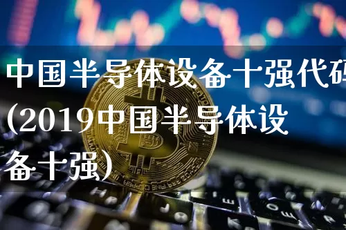 中国半导体设备十强代码(2019中国半导体设备十强)_https://www.czytfl.com_期货价格_第1张