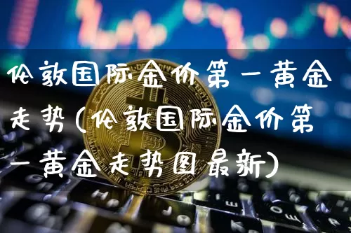 伦敦国际金价第一黄金走势(伦敦国际金价第一黄金走势图最新)_https://www.czytfl.com_期货价格_第1张