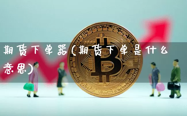 期货下单器(期货下单是什么意思)_https://www.czytfl.com_期货行情_第1张