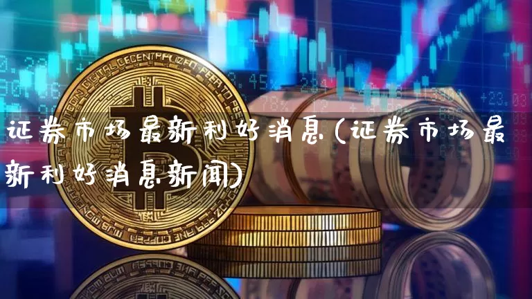证券市场最新利好消息(证券市场最新利好消息新闻)_https://www.czytfl.com_期货行情_第1张