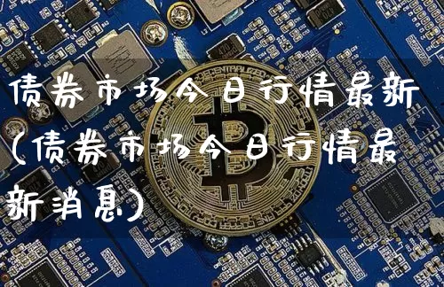 债券市场今日行情最新(债券市场今日行情最新消息)_https://www.czytfl.com_期货价格_第1张