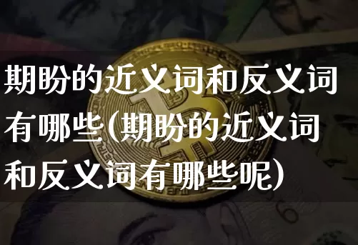期盼的近义词和反义词有哪些(期盼的近义词和反义词有哪些呢)_https://www.czytfl.com_期货价格_第1张