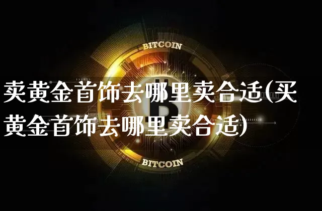 卖黄金首饰去哪里卖合适(买黄金首饰去哪里卖合适)_https://www.czytfl.com_期货行情_第1张