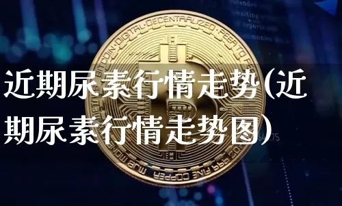 近期尿素行情走势(近期尿素行情走势图)_https://www.czytfl.com_期货行情_第1张