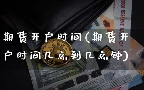 期货开户时间(期货开户时间几点到几点钟)_https://www.czytfl.com_期货价格_第1张
