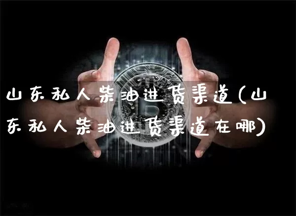 山东私人柴油进货渠道(山东私人柴油进货渠道在哪)_https://www.czytfl.com_期货行情_第1张