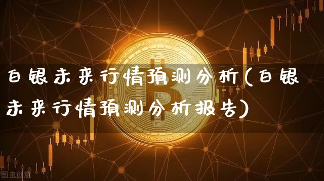 白银未来行情预测分析(白银未来行情预测分析报告)_https://www.czytfl.com_期货行情_第1张