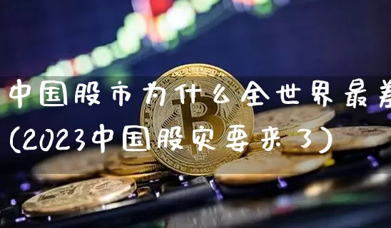 中国股市为什么全世界最差(2023中国股灾要来了)_https://www.czytfl.com_期货走势_第1张