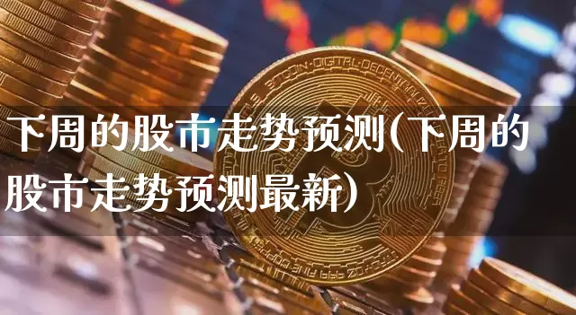 下周的股市走势预测(下周的股市走势预测最新)_https://www.czytfl.com_期货走势_第1张