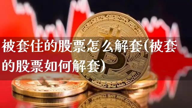 被套住的股票怎么解套(被套的股票如何解套)_https://www.czytfl.com_期货行情_第1张