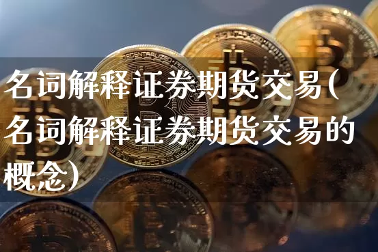 名词解释证券期货交易(名词解释证券期货交易的概念)_https://www.czytfl.com_期货_第1张