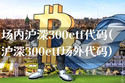 场内沪深300etf代码(沪深300etf场外代码)_https://www.czytfl.com_期货_第1张