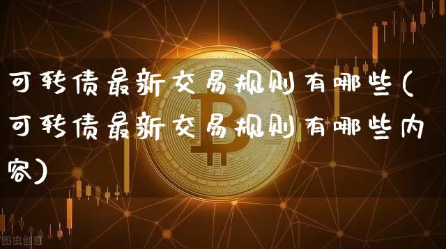 可转债最新交易规则有哪些(可转债最新交易规则有哪些内容)_https://www.czytfl.com_期货行情_第1张