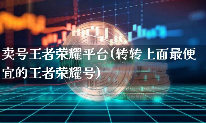 卖号王者荣耀平台(转转上面最便宜的王者荣耀号)_https://www.czytfl.com_期货走势_第1张