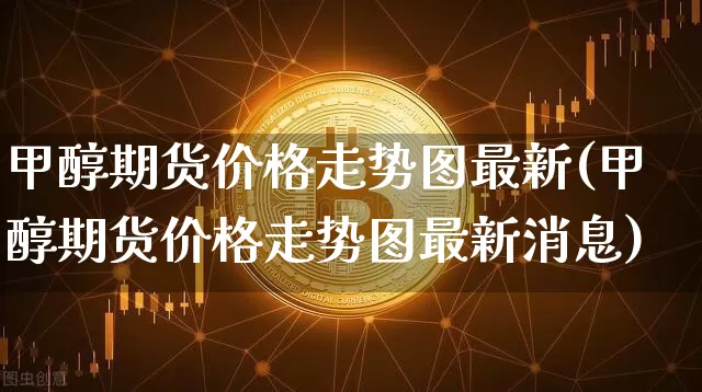 甲醇期货价格走势图最新(甲醇期货价格走势图最新消息)_https://www.czytfl.com_期货行情_第1张