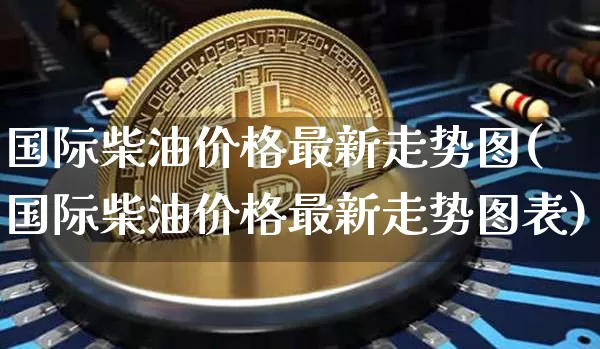 国际柴油价格最新走势图(国际柴油价格最新走势图表)_https://www.czytfl.com_期货行情_第1张