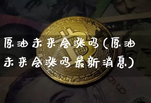原油未来会涨吗(原油未来会涨吗最新消息)_https://www.czytfl.com_期货行情_第1张