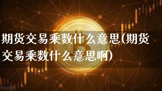 期货交易乘数什么意思(期货交易乘数什么意思啊)_https://www.czytfl.com_期货行情_第1张