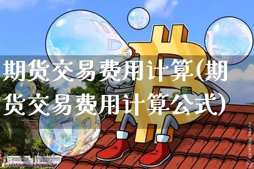 期货交易费用计算(期货交易费用计算公式)_https://www.czytfl.com_期货行情_第1张