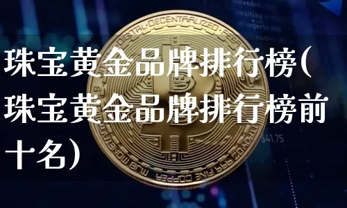 珠宝黄金品牌排行榜(珠宝黄金品牌排行榜前十名)_https://www.czytfl.com_期货行情_第1张