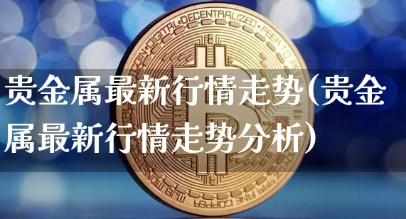 贵金属最新行情走势(贵金属最新行情走势分析)_https://www.czytfl.com_期货行情_第1张