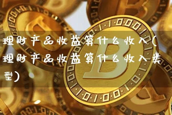 理财产品收益算什么收入(理财产品收益算什么收入类型)_https://www.czytfl.com_期货走势_第1张