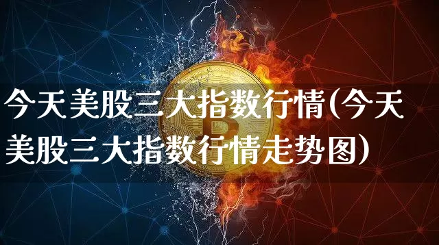 今天美股三大指数行情(今天美股三大指数行情走势图)_https://www.czytfl.com_期货价格_第1张